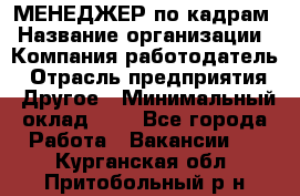 МЕНЕДЖЕР по кадрам › Название организации ­ Компания-работодатель › Отрасль предприятия ­ Другое › Минимальный оклад ­ 1 - Все города Работа » Вакансии   . Курганская обл.,Притобольный р-н
